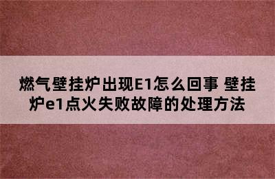 燃气壁挂炉出现E1怎么回事 壁挂炉e1点火失败故障的处理方法